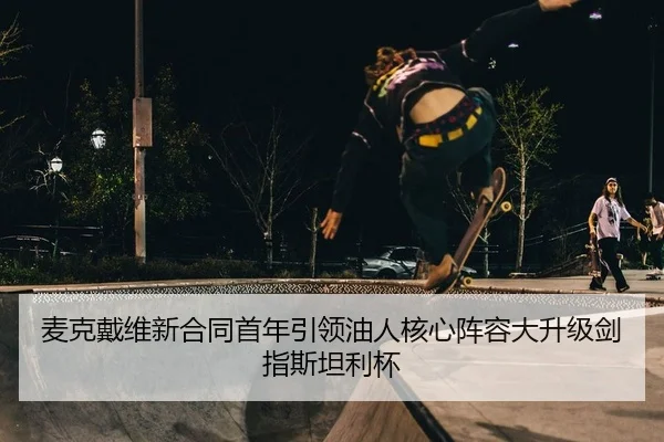 麦克戴维新合同首年引领油人核心阵容大升级剑指斯坦利杯